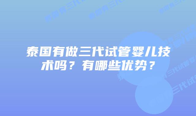 泰国有做三代试管婴儿技术吗？有哪些优势？