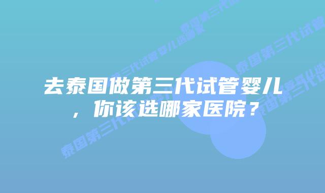去泰国做第三代试管婴儿，你该选哪家医院？