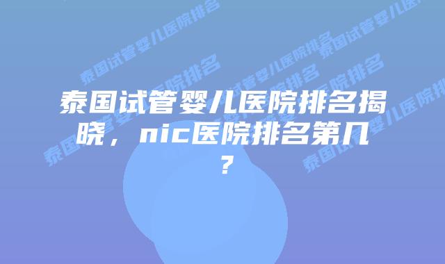 泰国试管婴儿医院排名揭晓，nic医院排名第几？