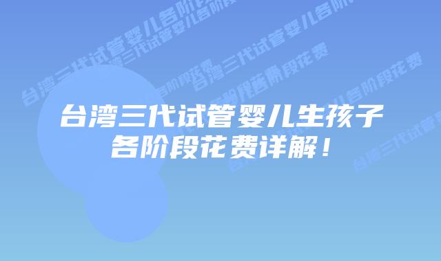 台湾三代试管婴儿生孩子各阶段花费详解!