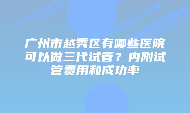 广州市越秀区有哪些医院可以做三代试管？内附试管费用和成功率