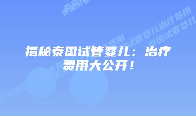 揭秘泰国试管婴儿：治疗费用大公开！