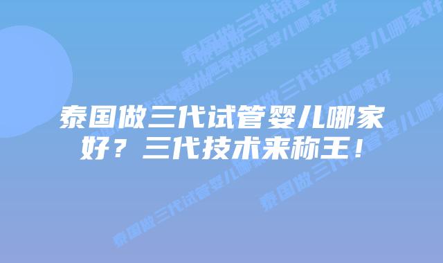 泰国做三代试管婴儿哪家好?三代技术来称王!