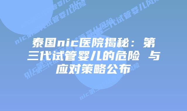 泰国nic医院揭秘:第三代试管婴儿的危险 与应对策略公布