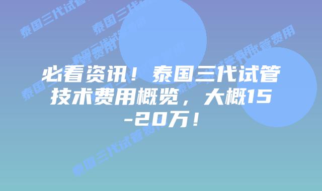 必看资讯!泰国三代试管技术费用概览,大概15-20万!