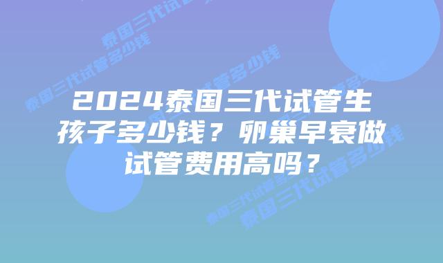 2024泰国三代试管生孩子多少钱？卵巢早衰做试管费用高吗？