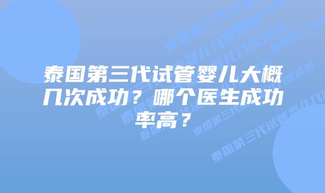 泰国第三代试管婴儿大概几次成功?哪个医生成功率高?