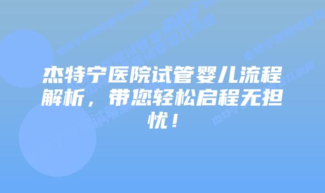 杰特宁医院试管婴儿流程解析，带您轻松启程无担忧！