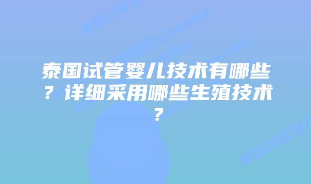 泰国试管婴儿技术有哪些？详细采用哪些生殖技术？