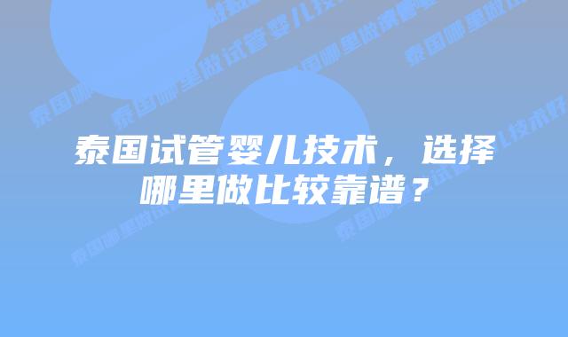 泰国试管婴儿技术，选择哪里做比较靠谱？