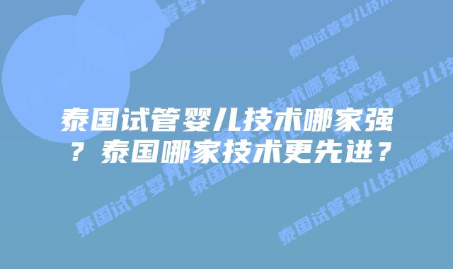 泰国试管婴儿技术哪家强?泰国哪家技术更先进?