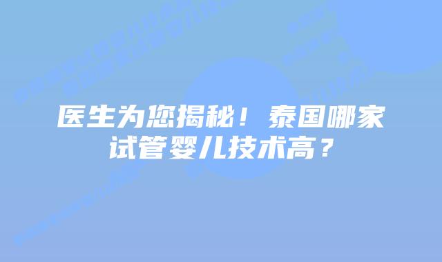 医生为您揭秘!泰国哪家试管婴儿技术高?