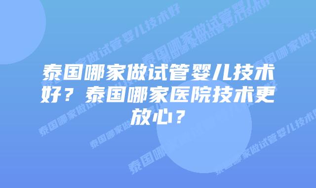 泰国哪家做试管婴儿技术好？泰国哪家医院技术更放心？