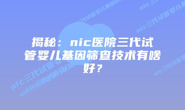 揭秘：nic医院三代试管婴儿基因筛查技术有啥好？
