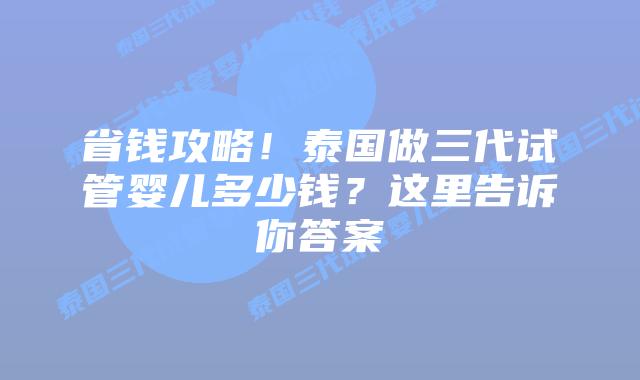 省钱攻略！泰国做三代试管婴儿多少钱？这里告诉你答案