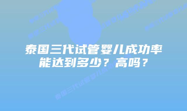 泰国三代试管婴儿成功率能达到多少？高吗？