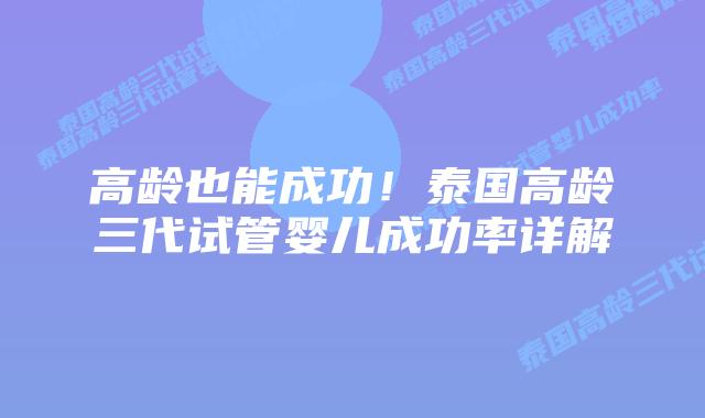 高龄也能成功!泰国高龄三代试管婴儿成功率详解