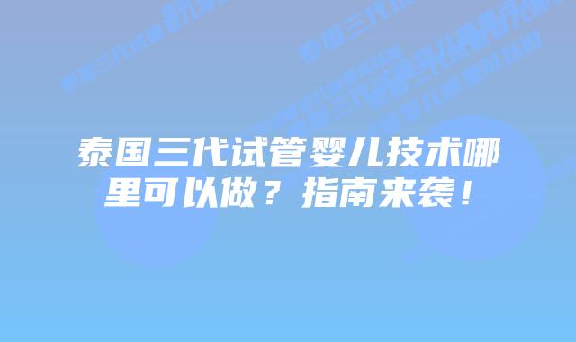 泰国三代试管婴儿技术哪里可以做?指南来袭!