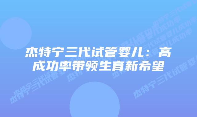 杰特宁三代试管婴儿:高成功率带领生育新希望