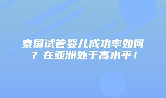 泰国试管婴儿成功率如何?在亚洲处于高水平!