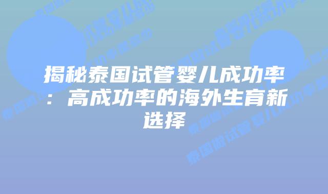 揭秘泰国试管婴儿成功率:高成功率的海外生育新选择