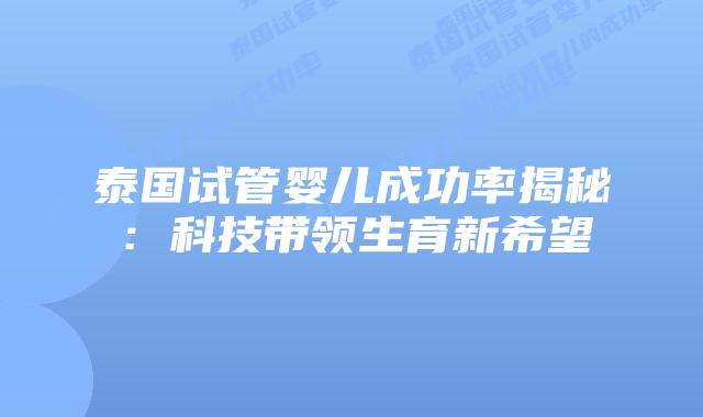 泰国试管婴儿成功率揭秘:科技带领生育新希望