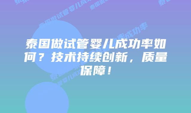 泰国做试管婴儿成功率如何?技术持续创新,质量保障!