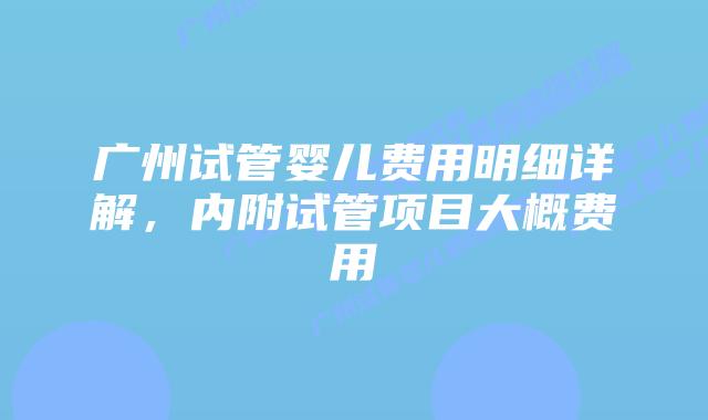 广州试管婴儿费用明细详解，内附试管项目大概费用