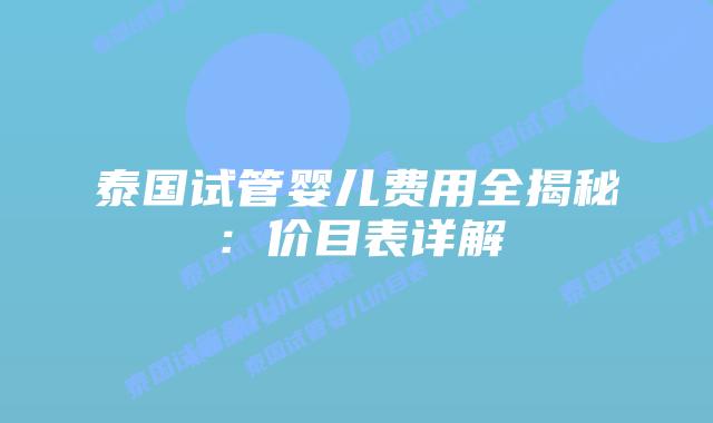 泰国试管婴儿费用全揭秘：价目表详解