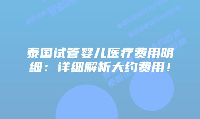 泰国试管婴儿医疗费用明细:详细解析大约费用!