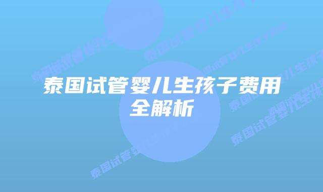 泰国试管婴儿生孩子费用全解析