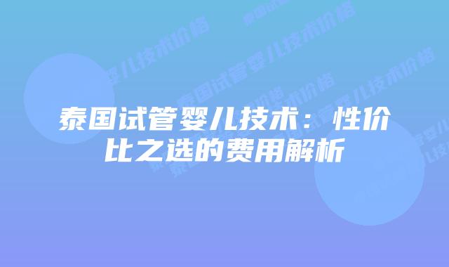 泰国试管婴儿技术:性价比之选的费用解析