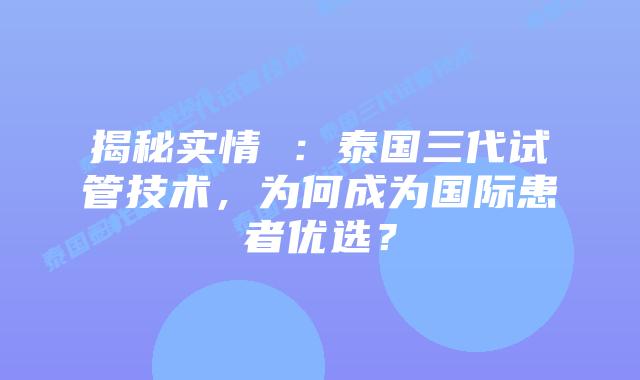 揭秘实情 ：泰国三代试管技术，为何成为国际患者优选？
