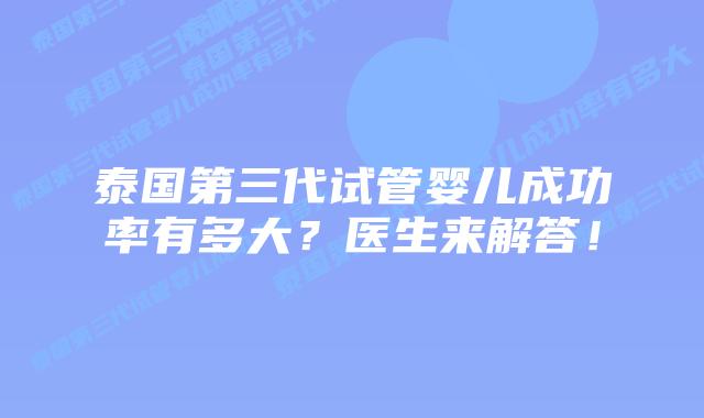 泰国第三代试管婴儿成功率有多大？医生来解答！