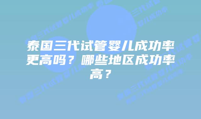 泰国三代试管婴儿成功率更高吗?哪些地区成功率高?