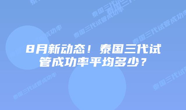 8月新动态!泰国三代试管成功率平均多少?
