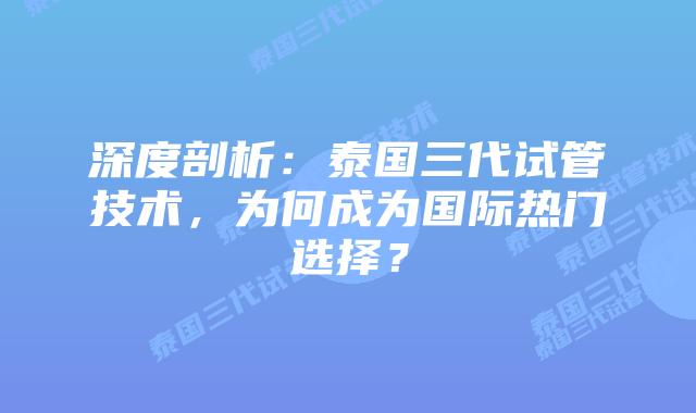 深度剖析：泰国三代试管技术，为何成为国际热门选择？
