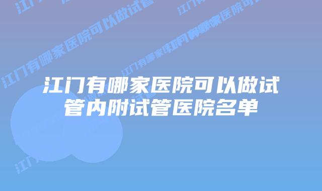 江门有哪家医院可以做试管内附试管医院名单