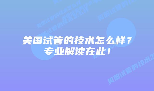 美国试管的技术怎么样?专业解读在此!