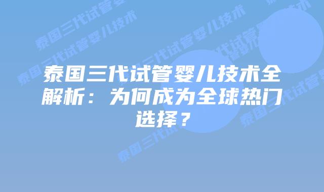 泰国三代试管婴儿技术全解析:为何成为全球热门选择?