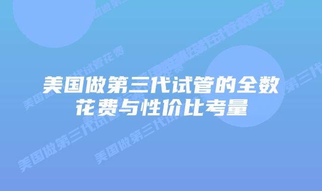 美国做第三代试管的全数花费与性价比考量