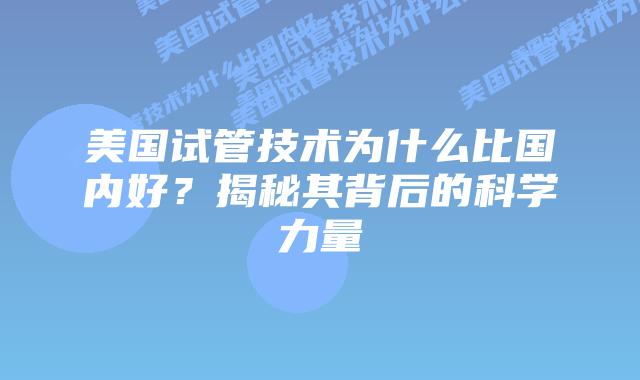 美国试管技术为什么比国内好?揭秘其背后的科学力量