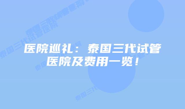 医院巡礼：泰国三代试管医院及费用一览！