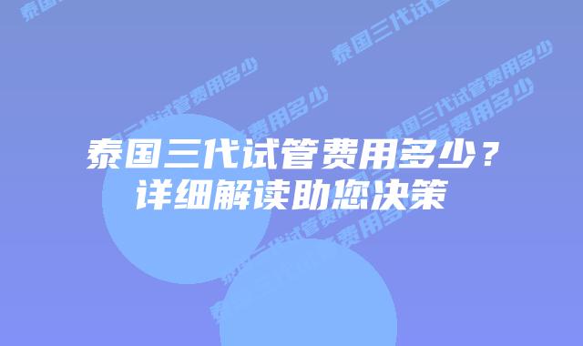 泰国三代试管费用多少?详细解读助您决策