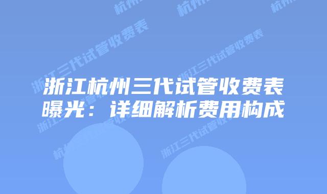 浙江杭州三代试管收费表曝光:详细解析费用构成