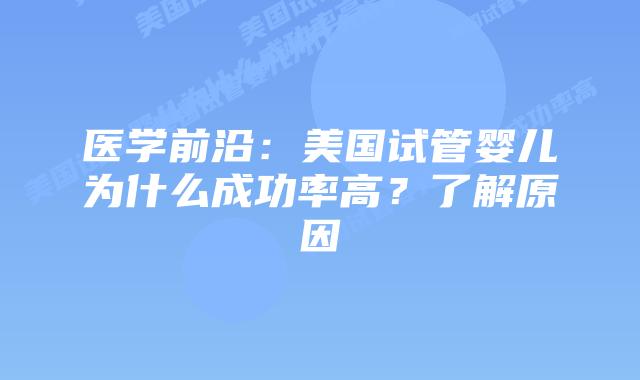 医学前沿:美国试管婴儿为什么成功率高?了解原因