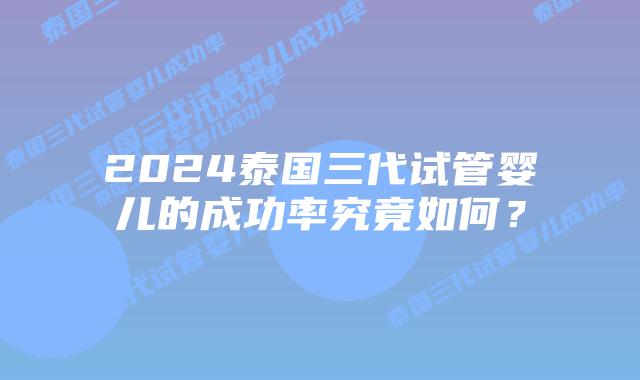 2024泰国三代试管婴儿的成功率究竟如何?