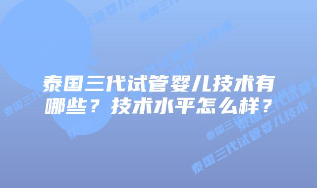 泰国三代试管婴儿技术有哪些?技术水平怎么样?