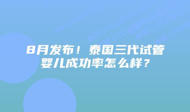 8月发布！泰国三代试管婴儿成功率怎么样？