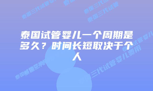泰国试管婴儿一个周期是多久？时间长短取决于个人